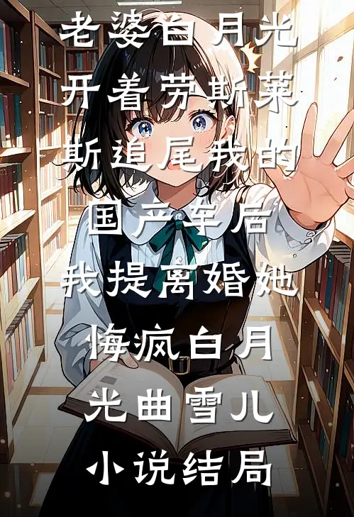 老婆白月光开着劳斯莱斯追尾我的国产车后，我提离婚她悔疯白月光曲雪儿小说结局