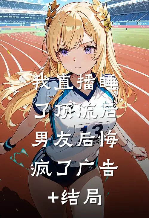 我直播睡了顶流后，男友后悔疯了广告+结局