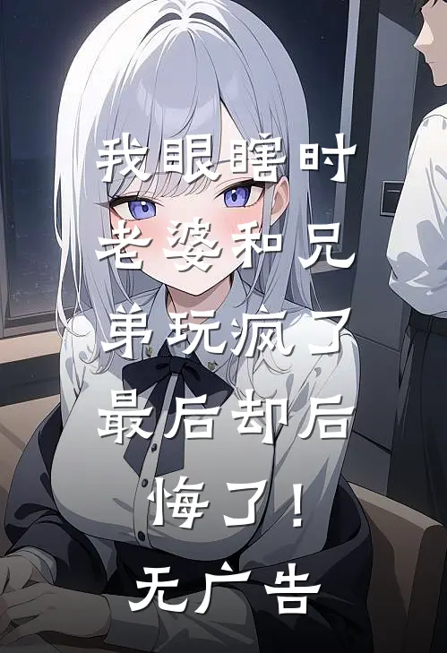 我眼瞎时老婆和兄弟玩疯了，最后却后悔了！无广告