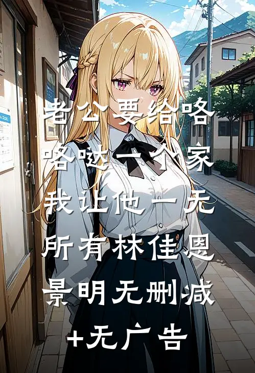 老公要给咯咯哒一个家，我让他一无所有林佳恩景明无删减+无广告