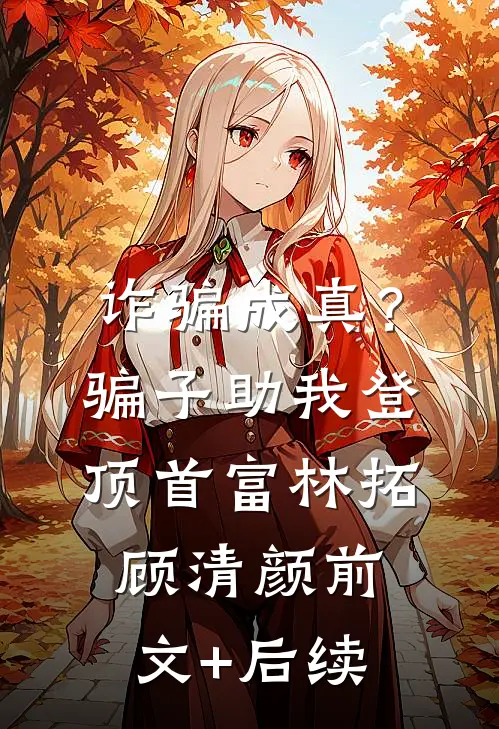 诈骗成真？骗子助我登顶首富林拓顾清颜前文+后续