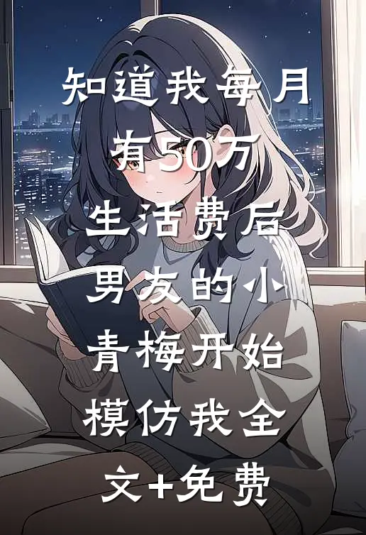 知道我每月有50万生活费后，男友的小青梅开始模仿我全文+免费