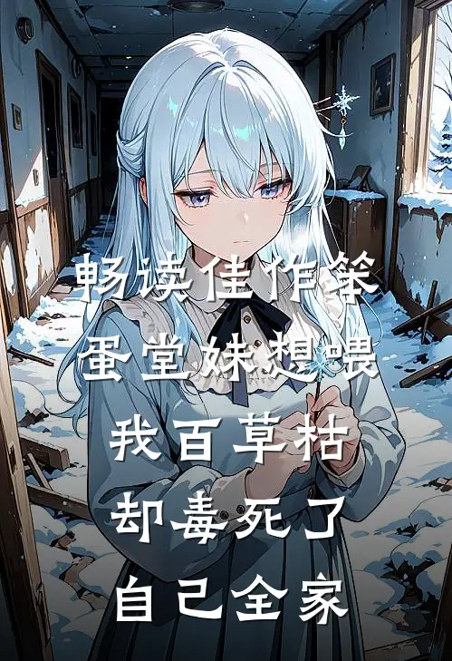 畅读佳作笨蛋堂妹想喂我百草枯，却毒死了自己全家