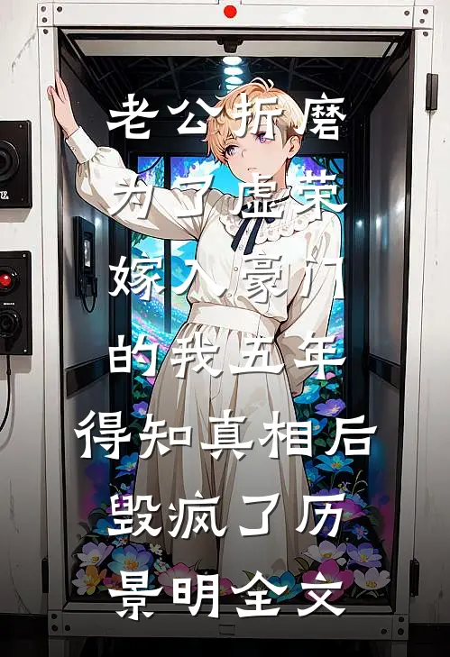 老公折磨为了虚荣嫁入豪门的我五年，得知真相后毁疯了历景明全文