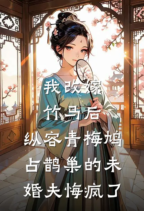 我改嫁竹马后，纵容青梅鸠占鹊巢的未婚夫悔疯了
