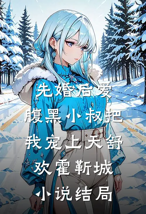 先婚后爱：腹黑小叔把我宠上天舒欢霍靳城小说结局