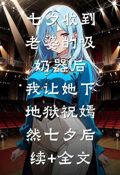 七夕收到老婆的吸奶器后，我让她下地狱祝嫣然七夕后续+全文