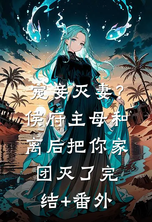 宠妾灭妻？侯府主母和离后把你家团灭了完结+番外