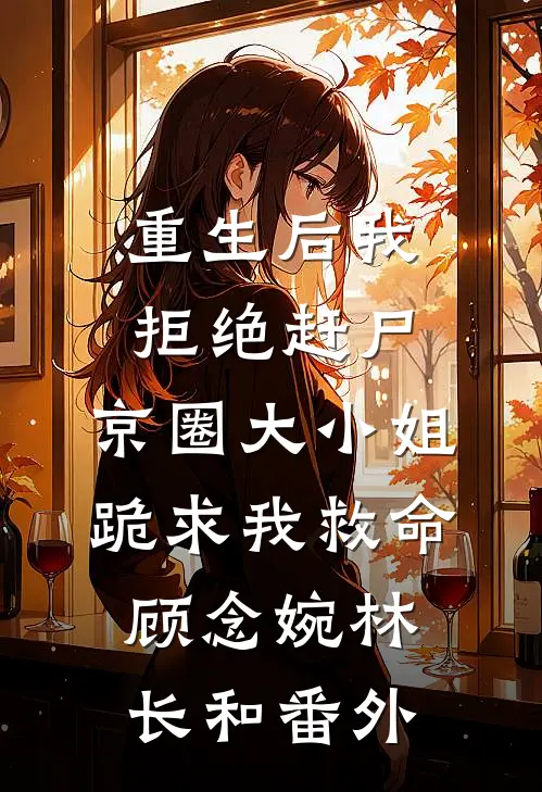 重生后我拒绝赶尸，京圈大小姐跪求我救命顾念婉林长和番外