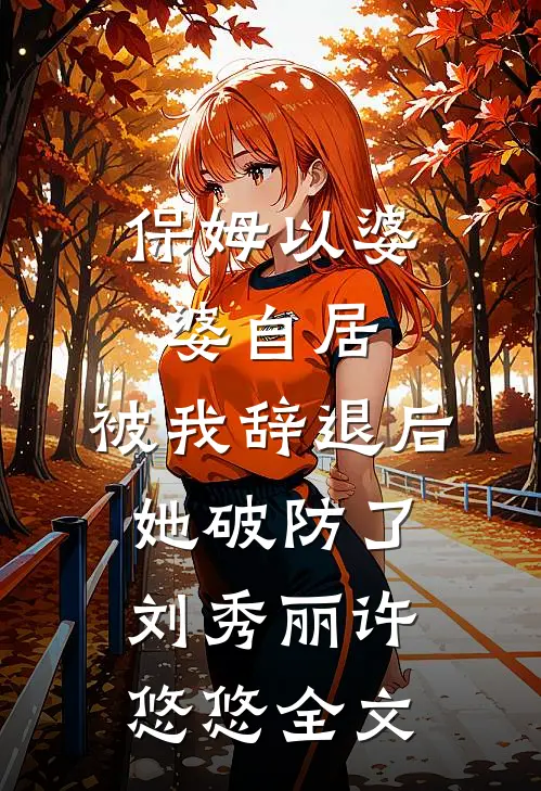 保姆以婆婆自居，被我辞退后她破防了刘秀丽许悠悠全文