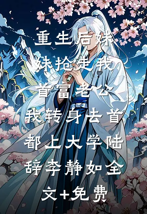 重生后妹妹抢走我首富老公，我转身去首都上大学陆辞李静如全文+免费