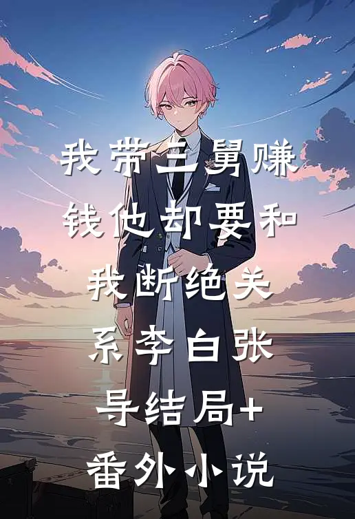 我带三舅赚钱他却要和我断绝关系李白张导结局+番外小说