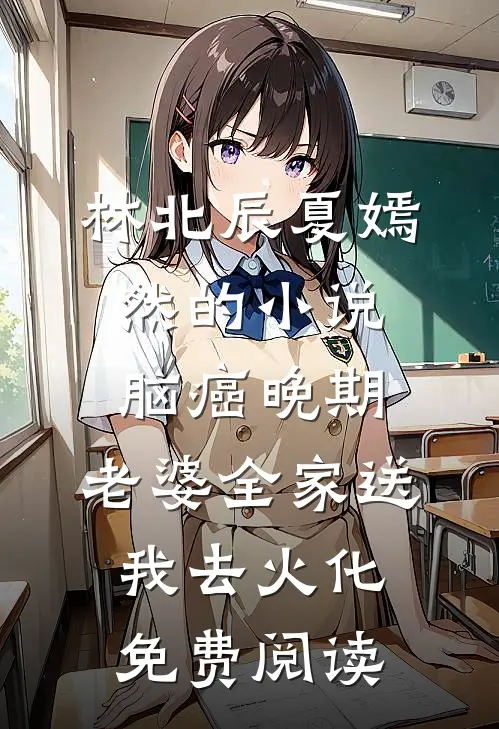 林北辰夏嫣然的小说脑癌晚期，老婆全家送我去火化免费阅读