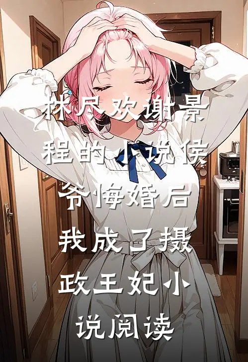 林尽欢谢景程的小说侯爷悔婚后，我成了摄政王妃小说阅读