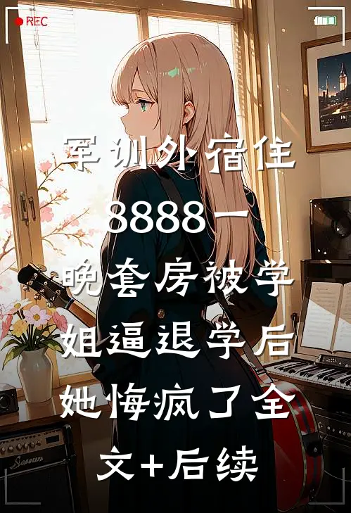 军训外宿住8888一晚套房被学姐逼退学后，她悔疯了全文+后续