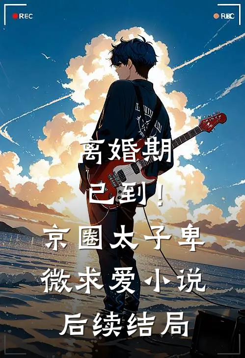 离婚期已到！京圈太子卑微求爱小说后续结局