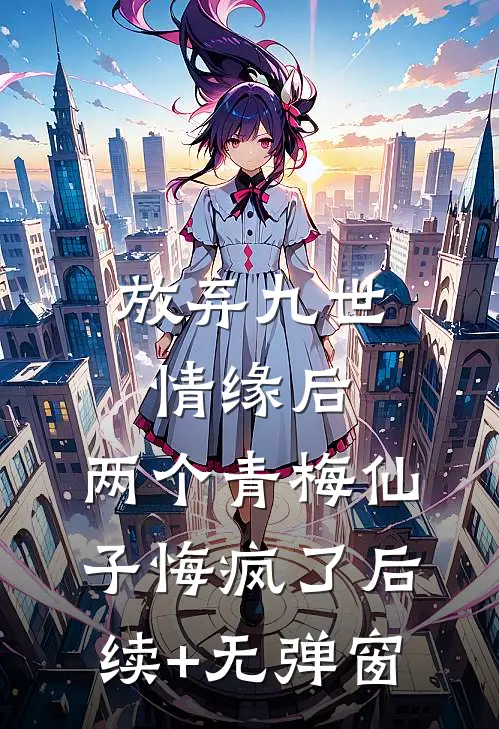 放弃九世情缘后，两个青梅仙子悔疯了后续+无弹窗