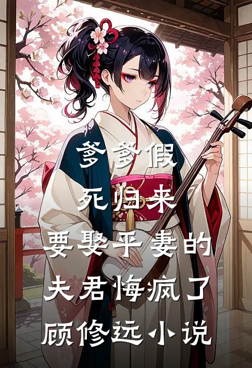 爹爹假死归来，要娶平妻的夫君悔疯了顾修远小说