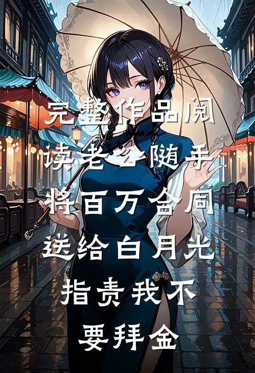 完整作品阅读老公随手将百万合同送给白月光，指责我不要拜金