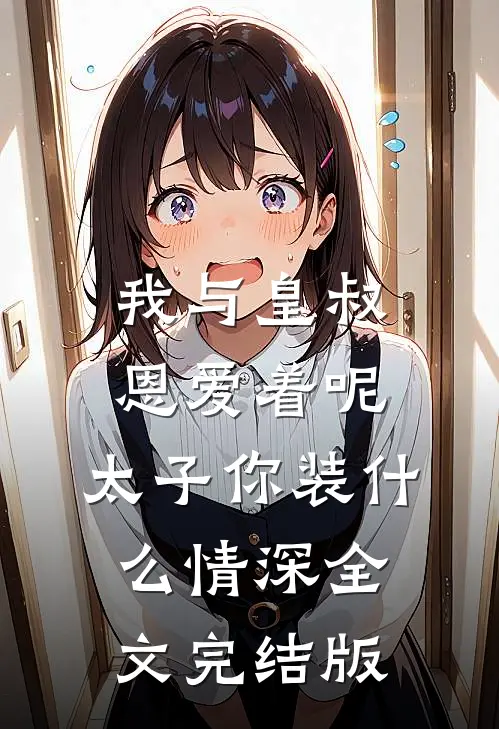 我与皇叔恩爱着呢，太子你装什么情深全文完结版