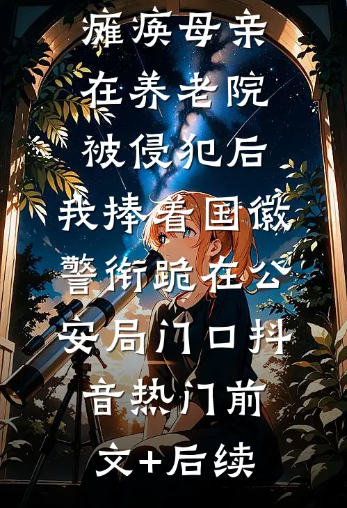 瘫痪母亲在养老院被侵犯后，我捧着国徽警衔跪在公安局门口抖音热门前文+后续