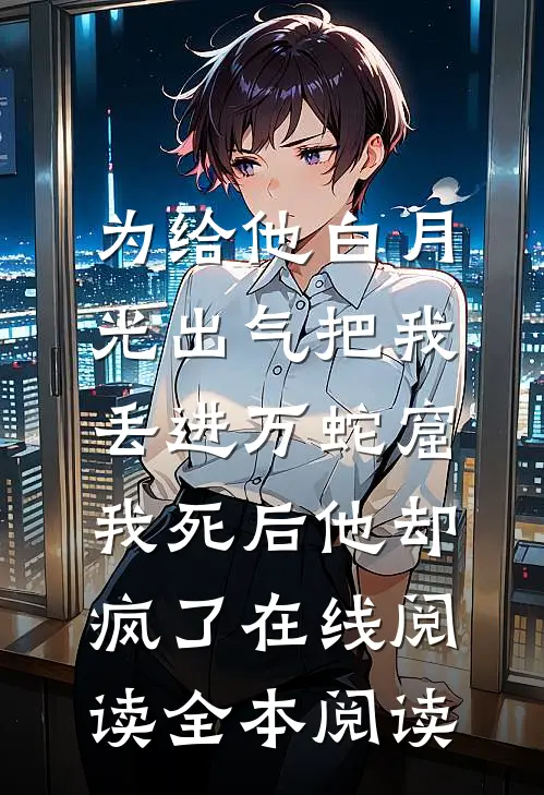 为给他白月光出气把我丢进万蛇窟，我死后他却疯了在线阅读全本阅读