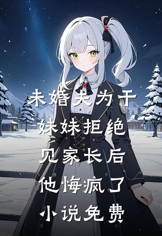 未婚夫为干妹妹拒绝见家长后，他悔疯了小说免费