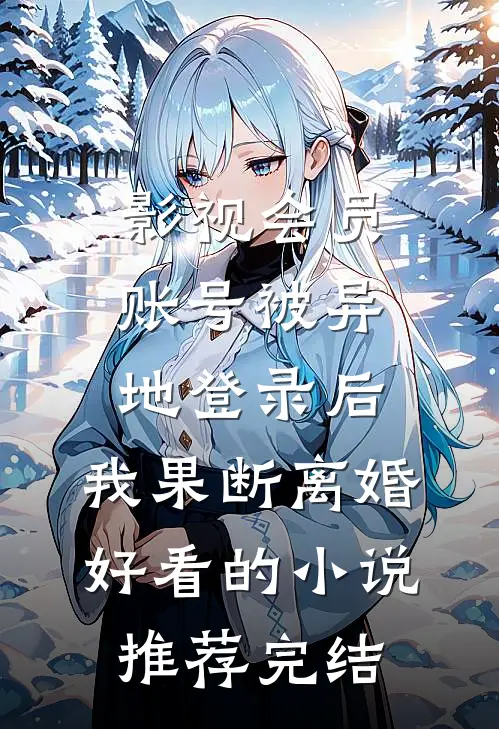 影视会员账号被异地登录后，我果断离婚好看的小说推荐完结