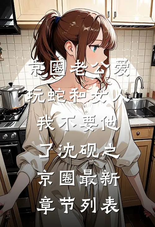 京圈老公爱玩蛇和女人，我不要他了沈砚之京圈最新章节列表