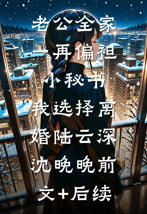 老公全家一再偏袒小秘书，我选择离婚陆云深沈晚晚前文+后续