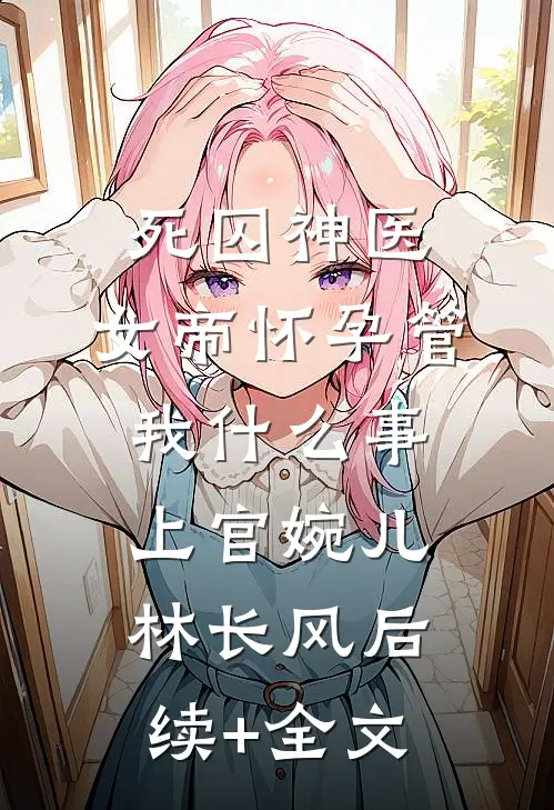 死囚神医：女帝怀孕管我什么事上官婉儿林长风后续+全文