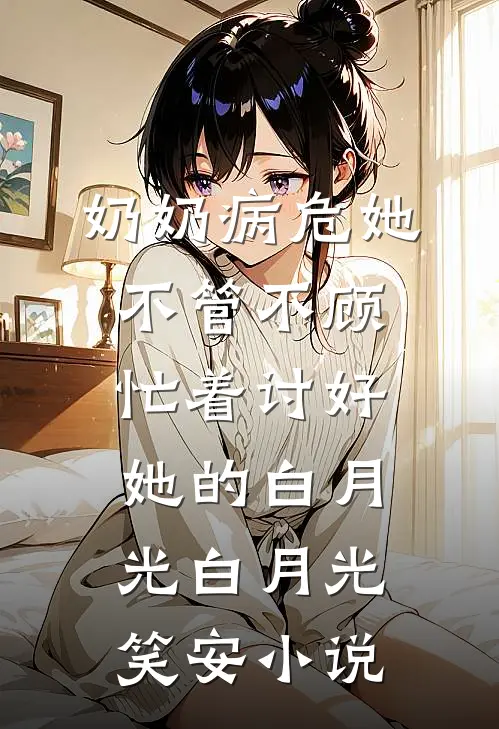 奶奶病危她不管不顾，忙着讨好她的白月光白月光笑安小说