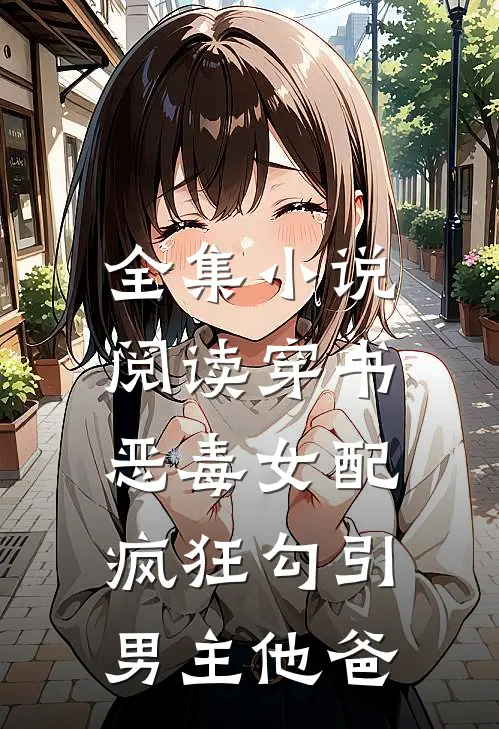 全集小说阅读穿书恶毒女配，疯狂勾引男主他爸