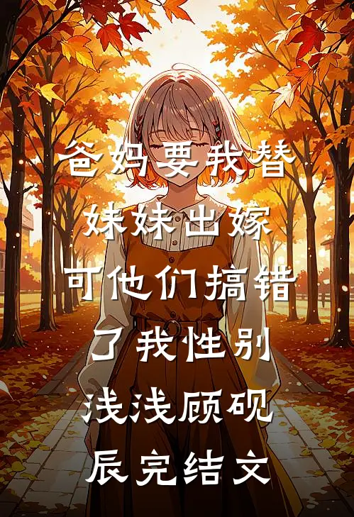 爸妈要我替妹妹出嫁，可他们搞错了我性别浅浅顾砚辰完结文