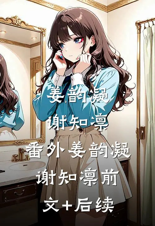 姜韵凝谢知凛： 番外姜韵凝谢知凛前文+后续