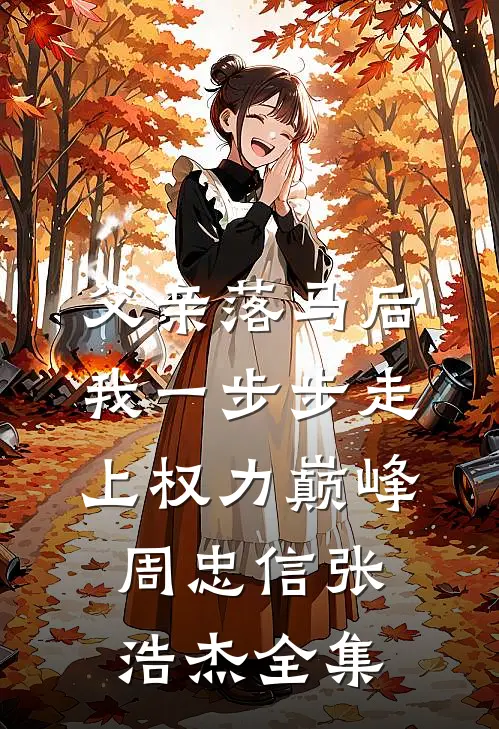 父亲落马后，我一步步走上权力巅峰周忠信张浩杰全集