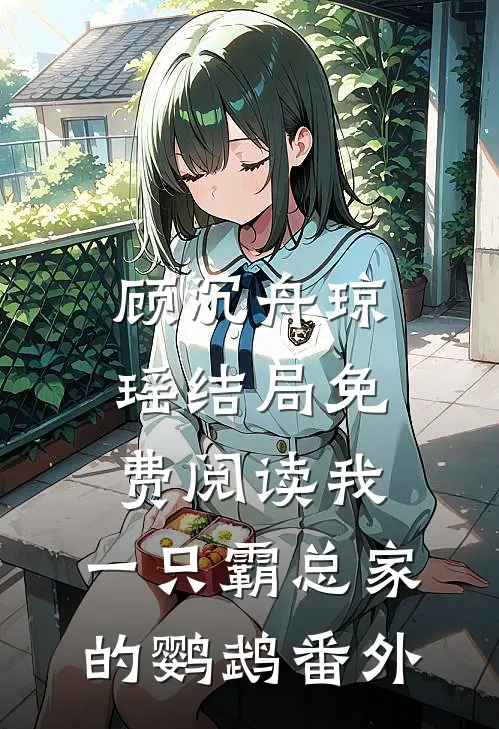 顾沉舟琼瑶结局免费阅读我，一只霸总家的鹦鹉番外
