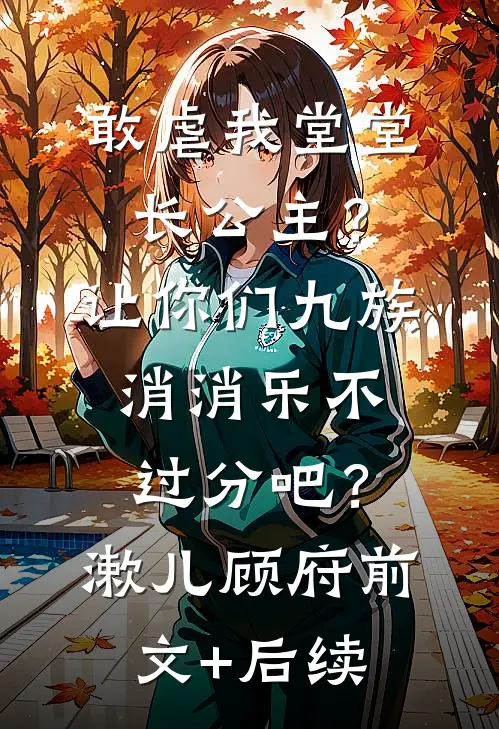 敢虐我堂堂长公主？让你们九族消消乐不过分吧？漱儿顾府前文+后续