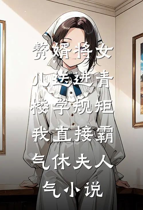 赘婿将女儿送进青楼学规矩，我直接霸气休夫人气小说