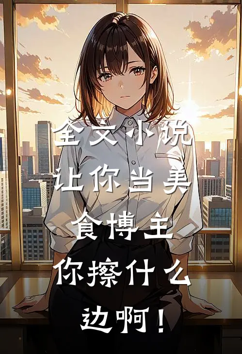 全文小说让你当美食博主，你擦什么边啊！