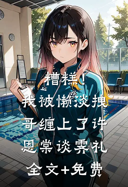 糟糕！我被懒淡拽哥缠上了许恩棠谈霁礼全文+免费