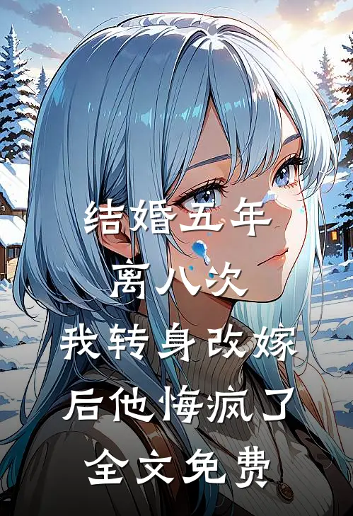 结婚五年离八次，我转身改嫁后他悔疯了全文免费