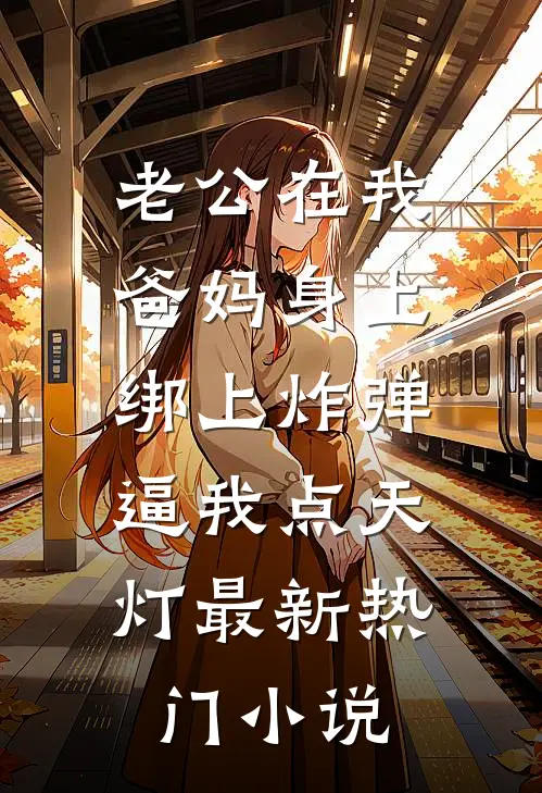 老公在我爸妈身上绑上炸弹，逼我点天灯最新热门小说