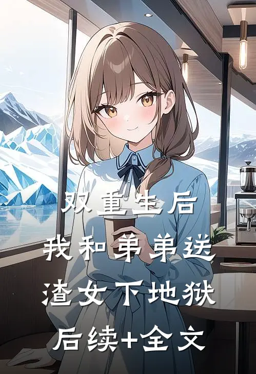 双重生后，我和弟弟送渣女下地狱后续+全文