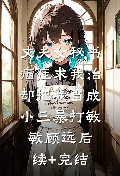 丈夫女秘书癌症求我治，却把我当成小三暴打敏敏顾远后续+完结