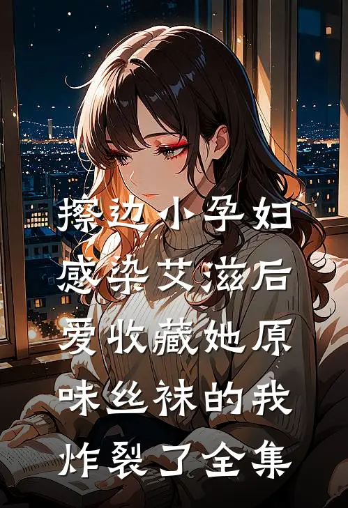 擦边小孕妇感染艾滋后，爱收藏她原味丝袜的我炸裂了 全集