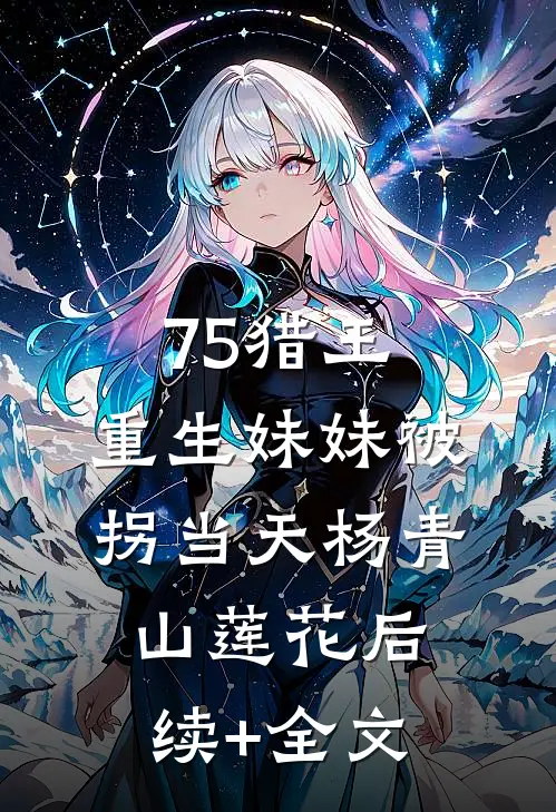 75猎王，重生妹妹被拐当天杨青山莲花后续+全文
