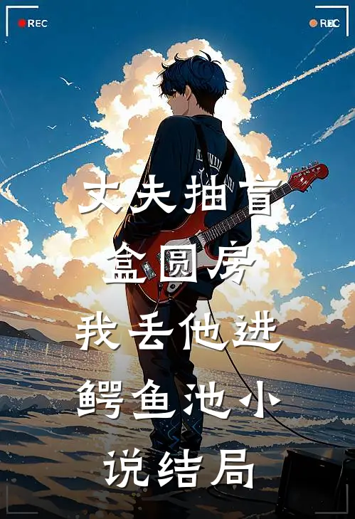 丈夫抽盲盒圆房，我丢他进鳄鱼池小说结局