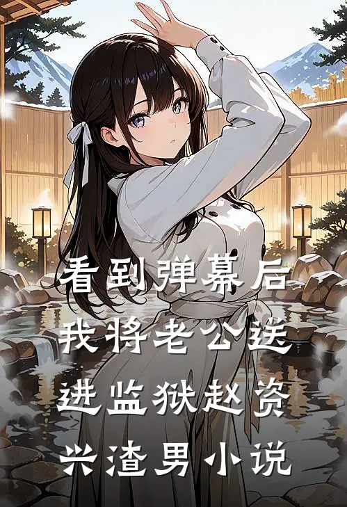 看到弹幕后，我将老公送进监狱赵资兴渣男小说
