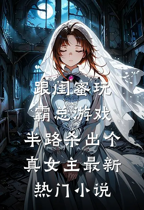 跟闺蜜玩霸总游戏，半路杀出个真女主最新热门小说